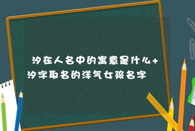 汐在人名中的寓意是什么 汐字取名的洋气女孩名字 汐在人名中的寓意是什么 汐字取名的洋气女孩名字