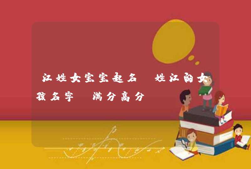 江姓女宝宝起名_姓江的女孩名字(满分高分) 江姓女宝宝起名_姓江的女孩名字(满分高分)