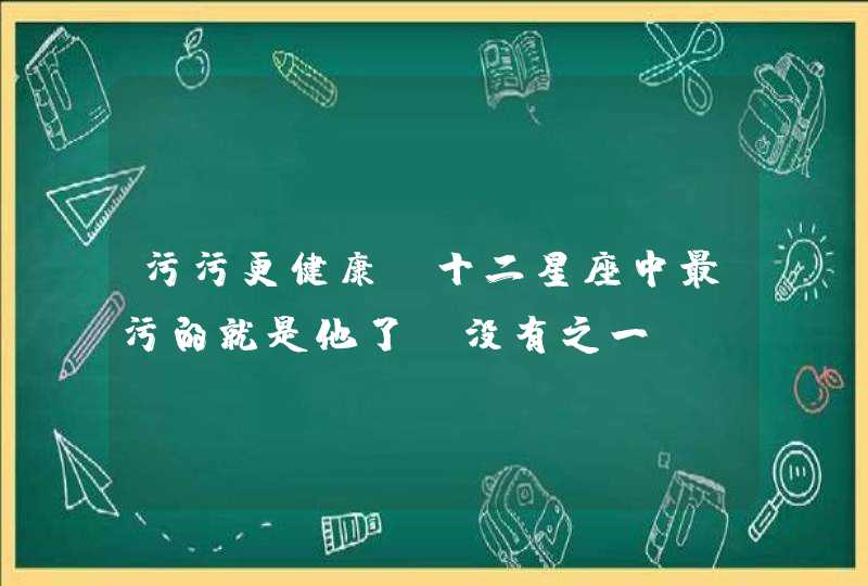 污污更健康_十二星座中最污的就是他了,没有之一 污污更健康_十二星座中最污的就是他了,没有之一