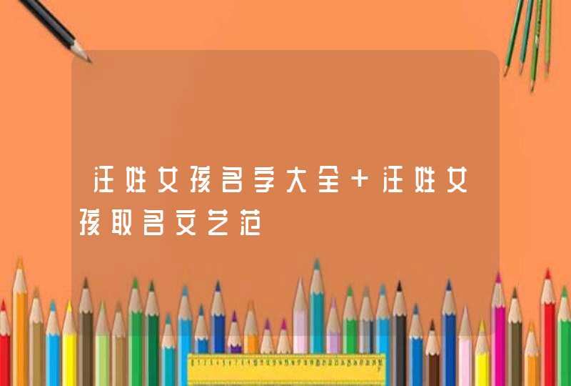汪姓女孩名字大全 汪姓女孩取名文艺范 汪姓女孩名字大全 汪姓女孩取名文艺范