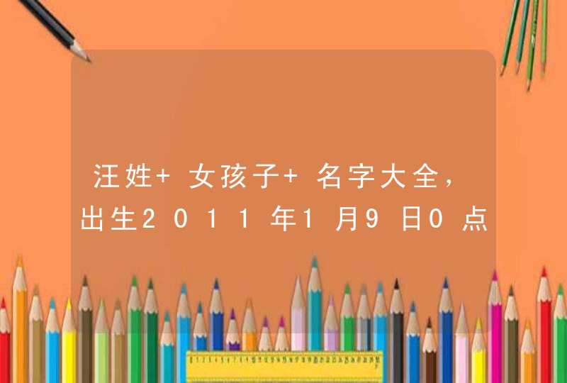 汪姓 女孩子 名字大全,出生2011年1月9日0点26分 qiu 汪姓 女孩子 名字大全,出生2011年1月9日0点26分 qiu