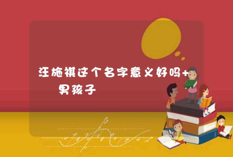 汪施祺这个名字意义好吗 ――男孩子 汪施祺这个名字意义好吗 ――男孩子