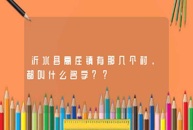 沂水县高庄镇有那几个村,都叫什么名字?? 沂水县高庄镇有那几个村,都叫什么名字??