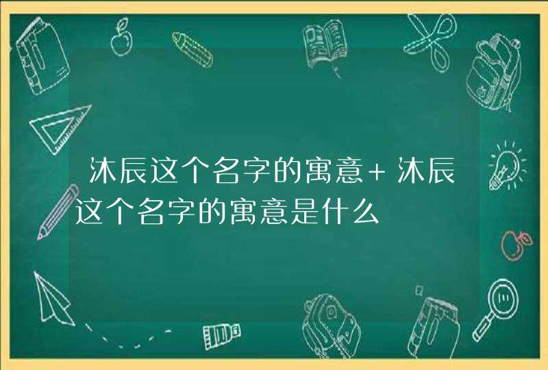 沐辰这个名字的寓意 沐辰这个名字的寓意是什么 沐辰这个名字的寓意 沐辰这个名字的寓意是什么