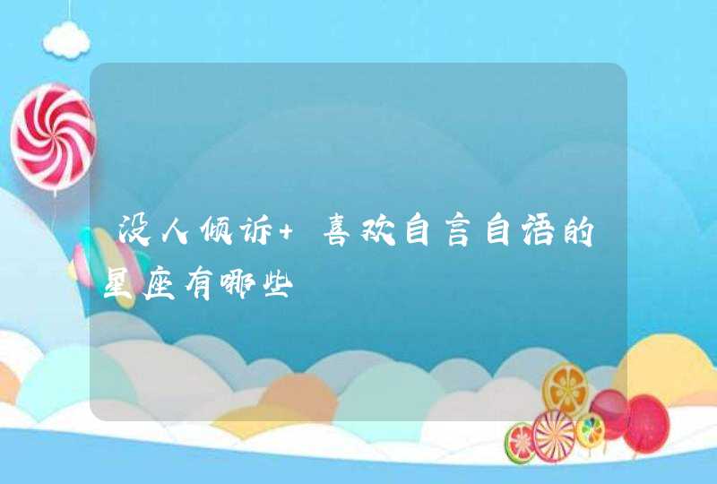 没人倾诉 喜欢自言自语的星座有哪些 没人倾诉 喜欢自言自语的星座有哪些
