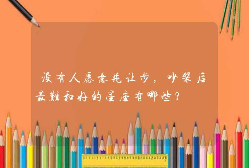 没有人愿意先让步,吵架后最难和好的星座有哪些? 没有人愿意先让步,吵架后最难和好的星座有哪些?