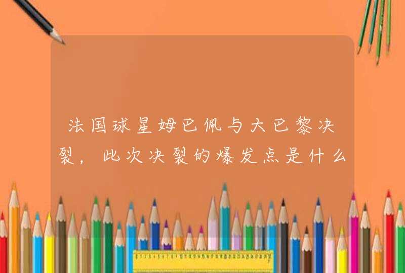 法国球星姆巴佩与大巴黎决裂,此次决裂的爆发点是什么? 法国球星姆巴佩与大巴黎决裂,此次决裂的爆发点是什么?
