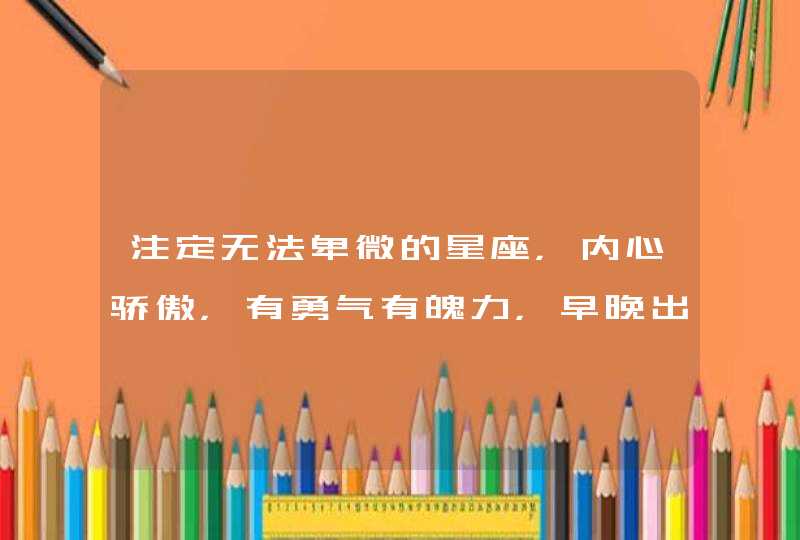 注定无法卑微的星座,内心骄傲,有勇气有魄力,早晚出人头地,是哪些星座? 注定无法卑微的星座,内心骄傲,有勇气有魄力,早晚出人头地,是哪些星座?