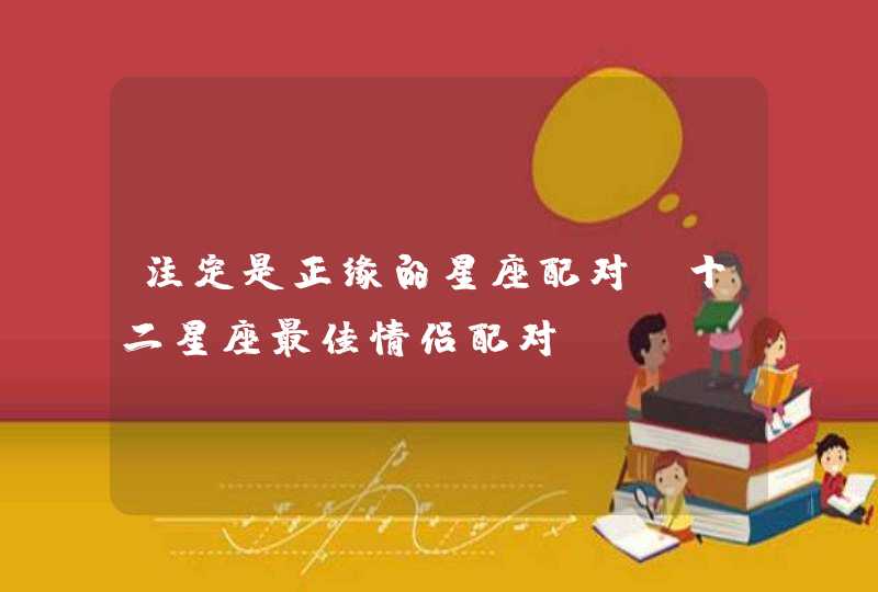 注定是正缘的星座配对,十二星座最佳情侣配对? 注定是正缘的星座配对,十二星座最佳情侣配对?