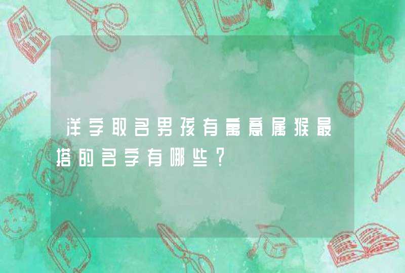 洋字取名男孩有寓意属猴最搭的名字有哪些? 洋字取名男孩有寓意属猴最搭的名字有哪些?