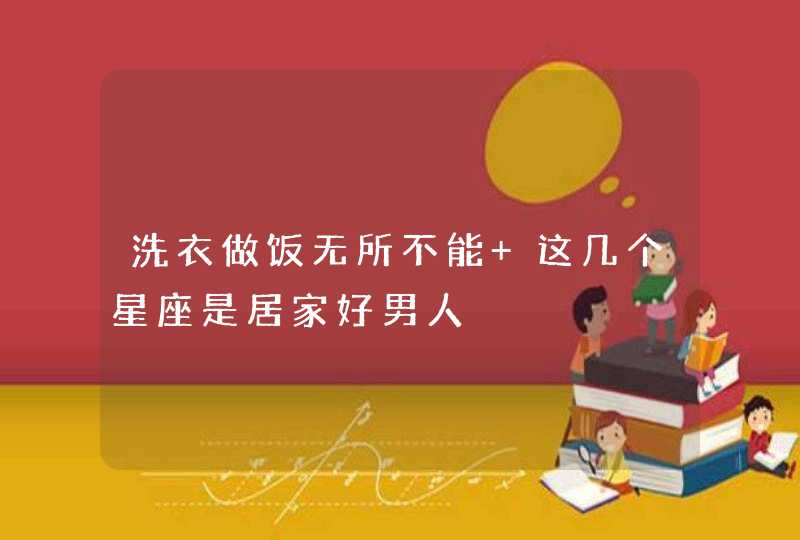 洗衣做饭无所不能 这几个星座是居家好男人 洗衣做饭无所不能 这几个星座是居家好男人