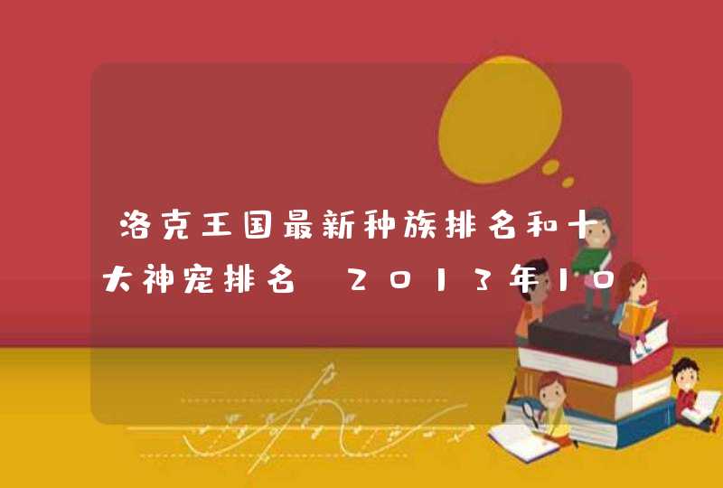 洛克王国最新种族排名和十大神宠排名(2013年10月27日的)是什么? 洛克王国最新种族排名和十大神宠排名(2013年10月27日的)是什么?