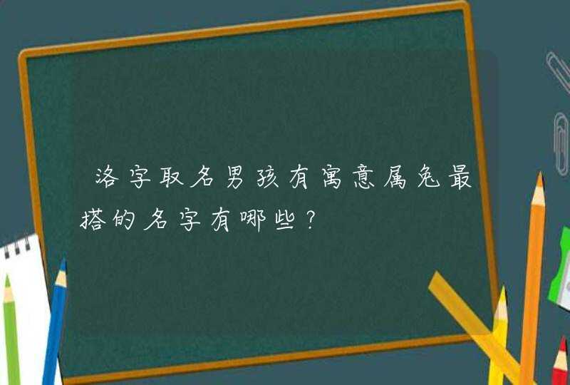 洛字取名男孩有寓意属兔最搭的名字有哪些? 洛字取名男孩有寓意属兔最搭的名字有哪些?