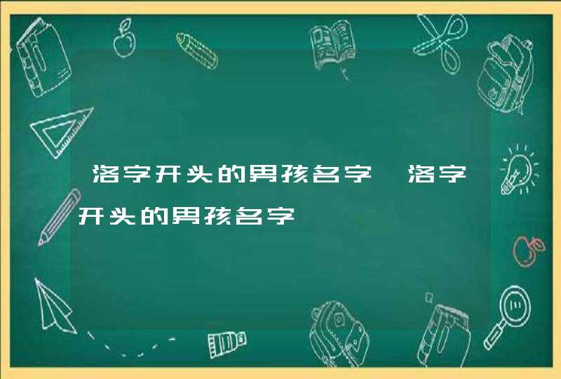 洛字开头的男孩名字,洛字开头的男孩名字 洛字开头的男孩名字,洛字开头的男孩名字