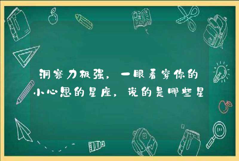 洞察力极强,一眼看穿你的小心思的星座,说的是哪些星座? 洞察力极强,一眼看穿你的小心思的星座,说的是哪些星座?