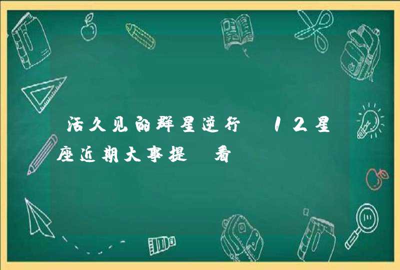 活久见的群星逆行,12星座近期大事提前看! 活久见的群星逆行,12星座近期大事提前看!