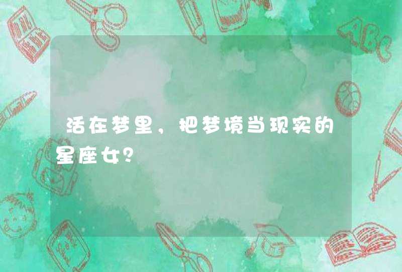 活在梦里,把梦境当现实的星座女? 活在梦里,把梦境当现实的星座女?