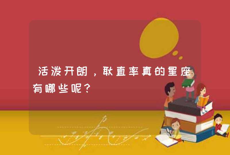 活泼开朗,耿直率真的星座有哪些呢? 活泼开朗,耿直率真的星座有哪些呢?