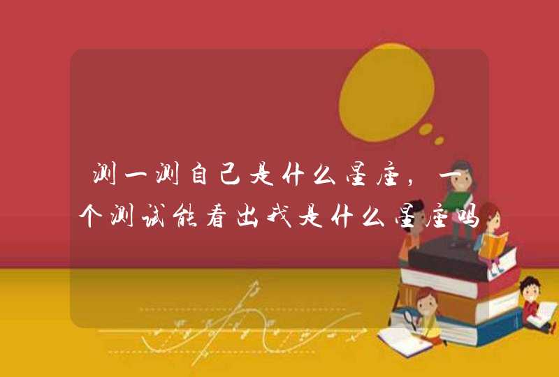 测一测自己是什么星座,一个测试能看出我是什么星座吗? 测一测自己是什么星座,一个测试能看出我是什么星座吗?