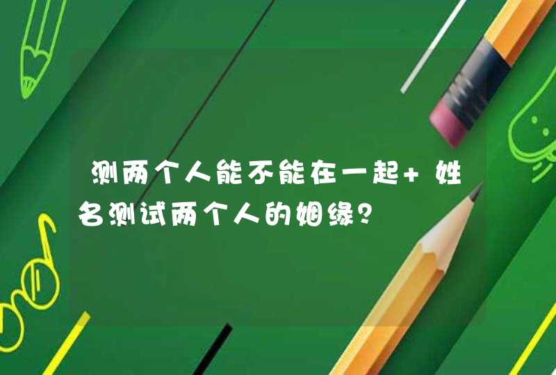 测两个人能不能在一起 姓名测试两个人的姻缘? 测两个人能不能在一起 姓名测试两个人的姻缘?