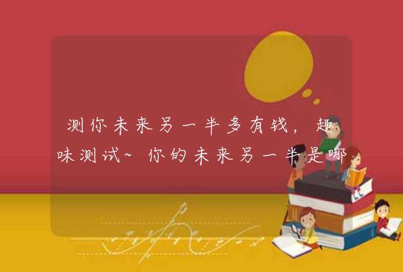测你未来另一半多有钱,趣味测试~你的未来另一半是哪个星座 测你未来另一半多有钱,趣味测试~你的未来另一半是哪个星座