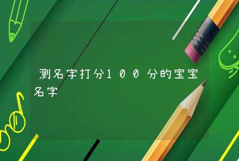 测名字打分100分的宝宝名字 测名字打分100分的宝宝名字