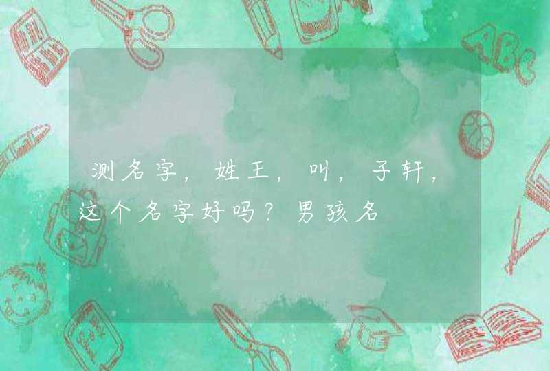 测名字,姓王,叫,子轩,这个名字好吗?男孩名 测名字,姓王,叫,子轩,这个名字好吗?男孩名