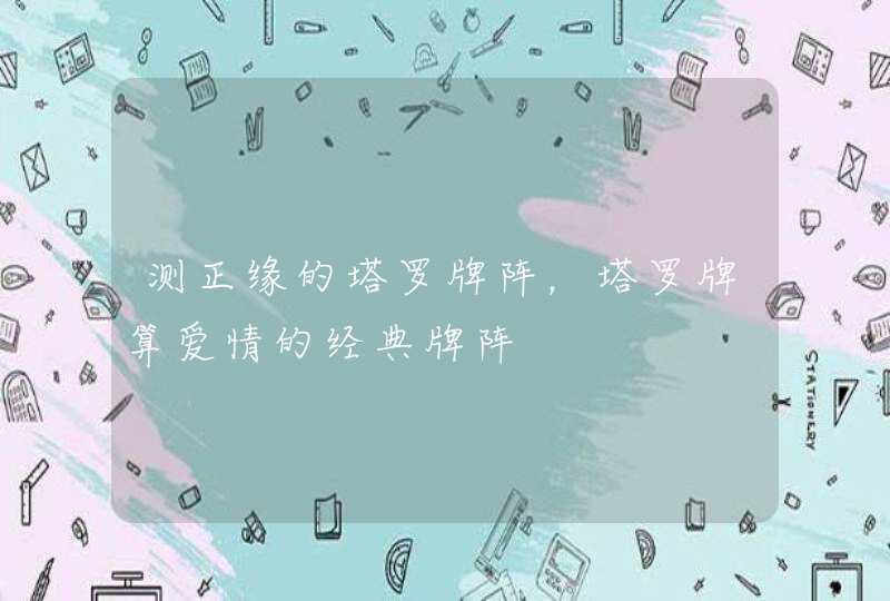 测正缘的塔罗牌阵,塔罗牌算爱情的经典牌阵 测正缘的塔罗牌阵,塔罗牌算爱情的经典牌阵