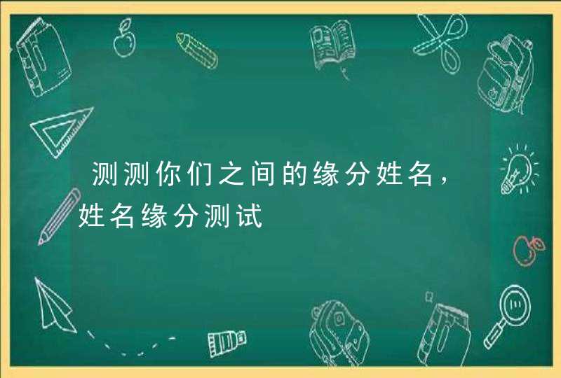 测测你们之间的缘分姓名,姓名缘分测试 测测你们之间的缘分姓名,姓名缘分测试