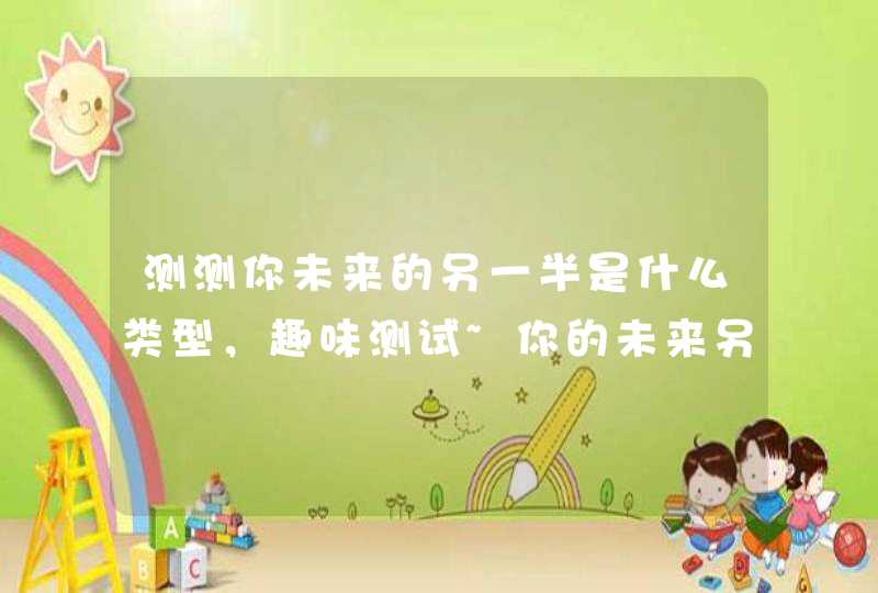 测测你未来的另一半是什么类型,趣味测试~你的未来另一半是哪个星座 测测你未来的另一半是什么类型,趣味测试~你的未来另一半是哪个星座