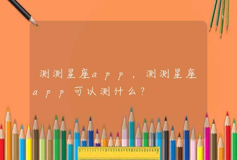 测测星座app,测测星座app可以测什么? 测测星座app,测测星座app可以测什么?