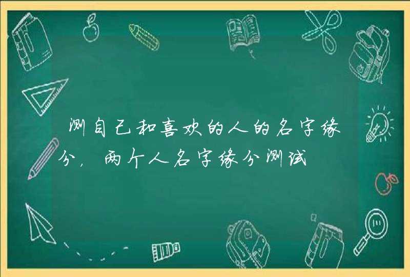 测自己和喜欢的人的名字缘分,两个人名字缘分测试 测自己和喜欢的人的名字缘分,两个人名字缘分测试