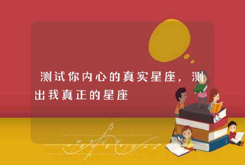 测试你内心的真实星座,测出我真正的星座 测试你内心的真实星座,测出我真正的星座