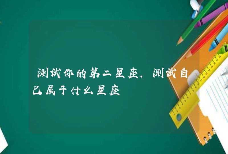 测试你的第二星座,测试自己属于什么星座 测试你的第二星座,测试自己属于什么星座