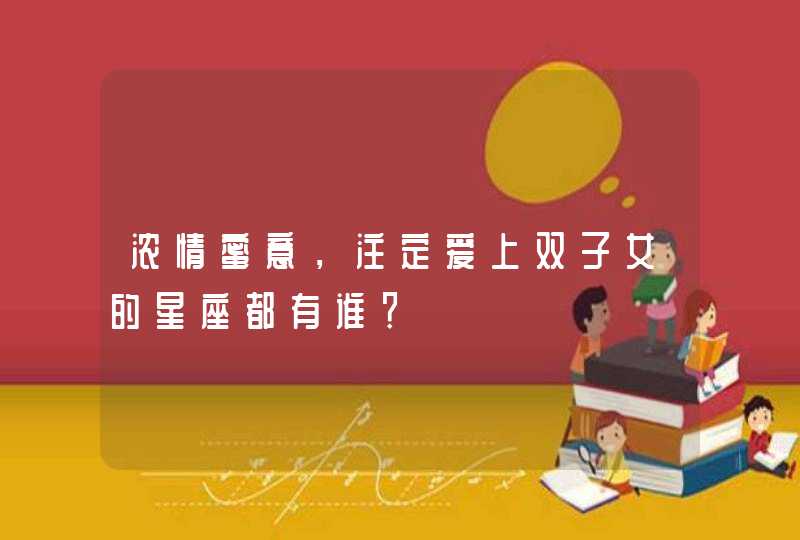 浓情蜜意,注定爱上双子女的星座都有谁? 浓情蜜意,注定爱上双子女的星座都有谁?