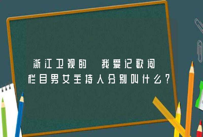 浙江卫视的《我爱记歌词》栏目男女主持人分别叫什么? 浙江卫视的《我爱记歌词》栏目男女主持人分别叫什么?