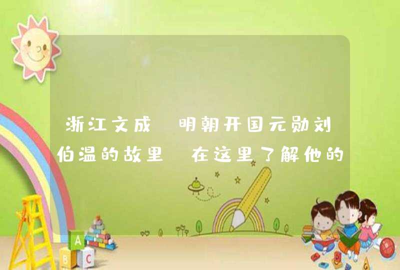 浙江文成,明朝开国元勋刘伯温的故里,在这里了解他的一生 浙江文成,明朝开国元勋刘伯温的故里,在这里了解他的一生
