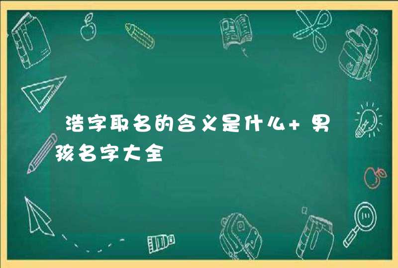 浩字取名的含义是什么 男孩名字大全 浩字取名的含义是什么 男孩名字大全