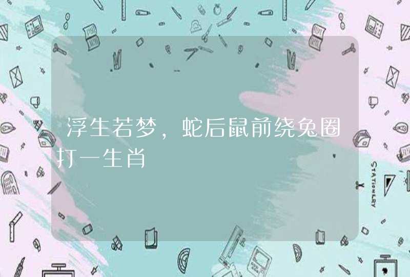 浮生若梦,蛇后鼠前绕兔圈打一生肖 浮生若梦,蛇后鼠前绕兔圈打一生肖
