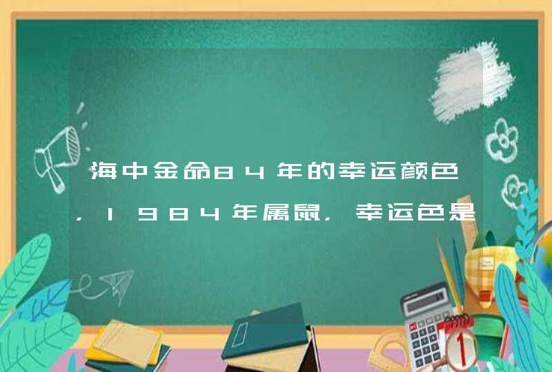 海中金命84年的幸运颜色,1984年属鼠,幸运色是什么颜色? 海中金命84年的幸运颜色,1984年属鼠,幸运色是什么颜色?