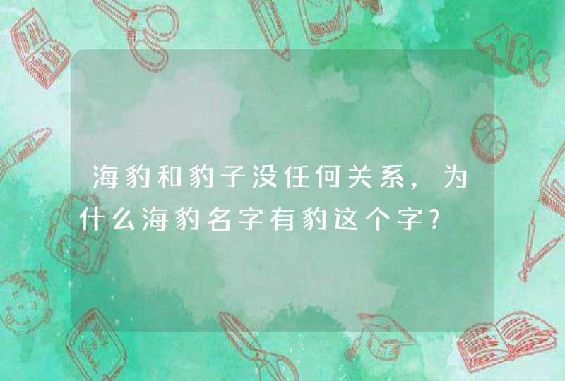 海豹和豹子没任何关系,为什么海豹名字有豹这个字? 海豹和豹子没任何关系,为什么海豹名字有豹这个字?