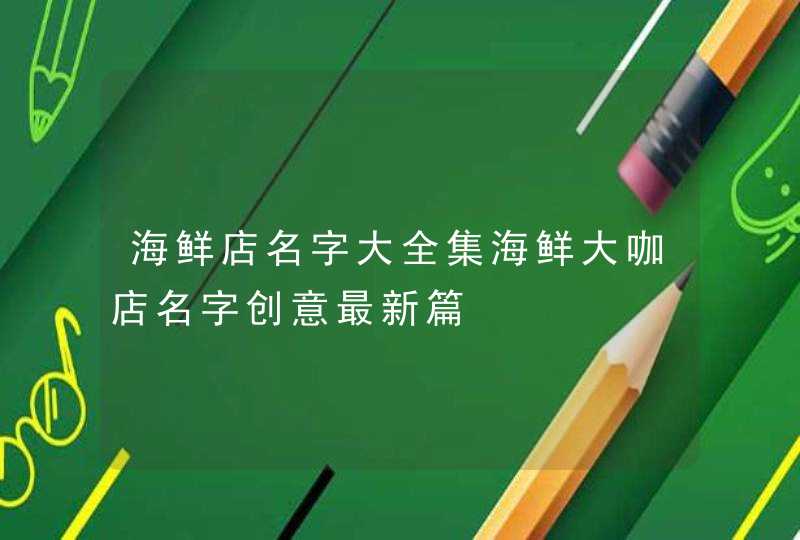 海鲜店名字大全集海鲜大咖店名字创意最新篇 海鲜店名字大全集海鲜大咖店名字创意最新篇
