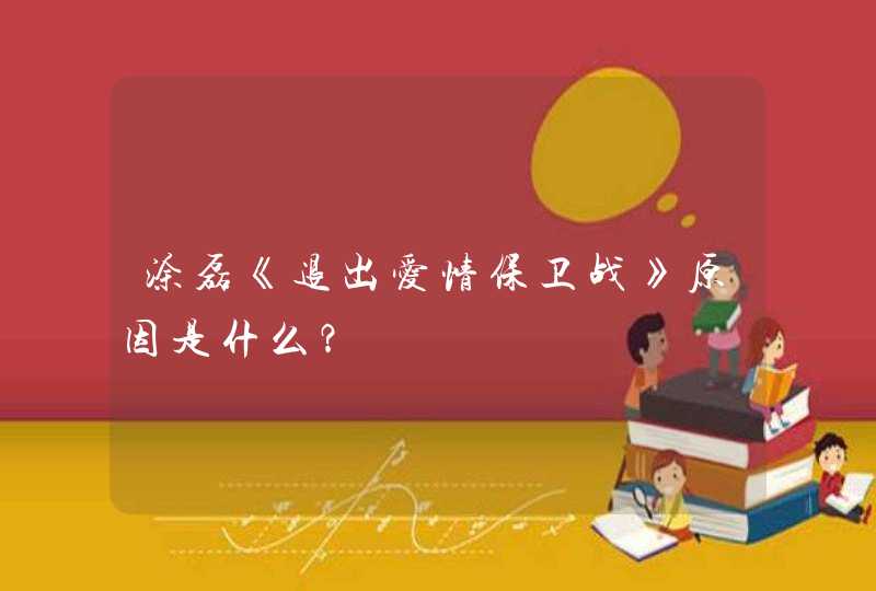 涂磊《退出爱情保卫战》原因是什么? 涂磊《退出爱情保卫战》原因是什么?