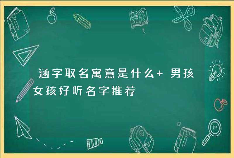 涵字取名寓意是什么 男孩女孩好听名字推荐 涵字取名寓意是什么 男孩女孩好听名字推荐
