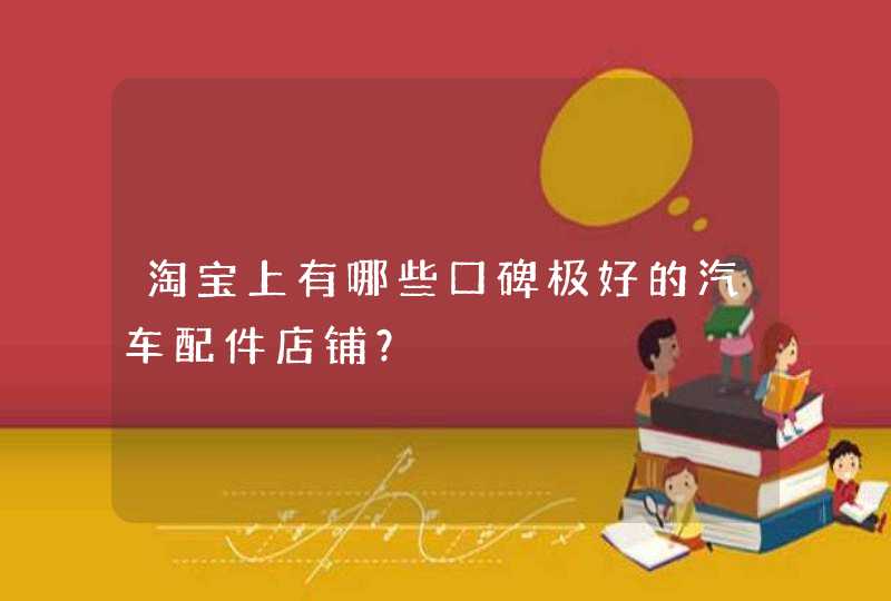 淘宝上有哪些口碑极好的汽车配件店铺? 淘宝上有哪些口碑极好的汽车配件店铺?