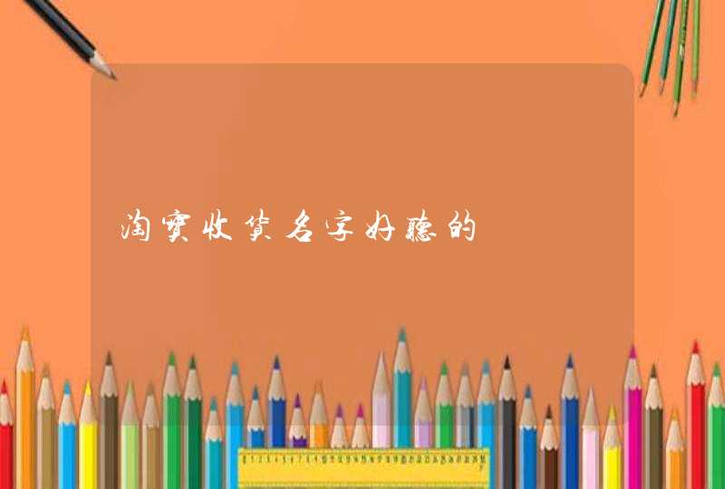 淘宝收货名字好听的 淘宝收货名字好听的