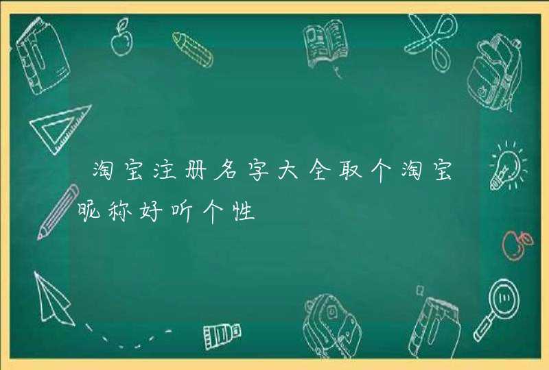 淘宝注册名字大全取个淘宝昵称好听个性 淘宝注册名字大全取个淘宝昵称好听个性