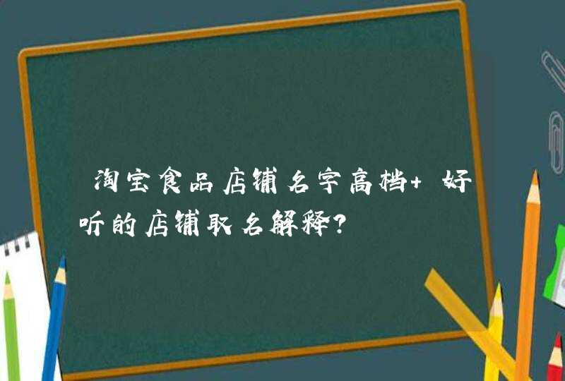 淘宝食品店铺名字高档 好听的店铺取名解释? 淘宝食品店铺名字高档 好听的店铺取名解释?