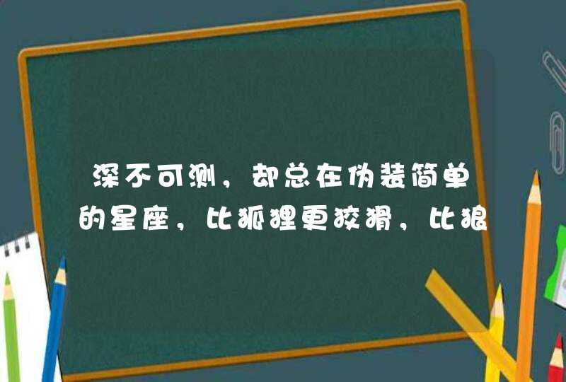 深不可测,却总在伪装简单的星座,比狐狸更狡猾,比狼更凶狠,是哪些星座? 深不可测,却总在伪装简单的星座,比狐狸更狡猾,比狼更凶狠,是哪些星座?