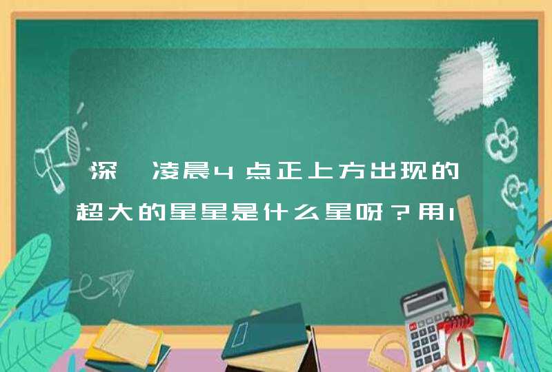 深圳凌晨4点正上方出现的超大的星星是什么星呀?用10倍望眼镜能看到它左右两边有几个小的星星,成一直线! 深圳凌晨4点正上方出现的超大的星星是什么星呀?用10倍望眼镜能看到它左右两边有几个小的星星,成一直线!
